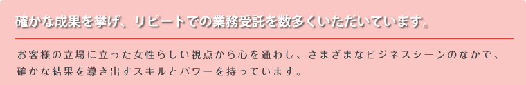 確かな成果を挙げ、リピートでの業務受託を数多くいただいています。